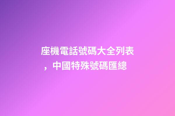 座機電話號碼大全列表，中國特殊號碼匯總-第1張-觀點-玄機派